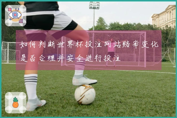 如何判断世界杯投注网站赔率变化是否合理并安全进行投注